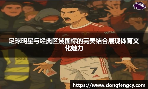 足球明星与经典区域图标的完美结合展现体育文化魅力