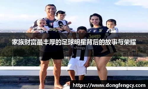 家族财富最丰厚的足球明星背后的故事与荣耀