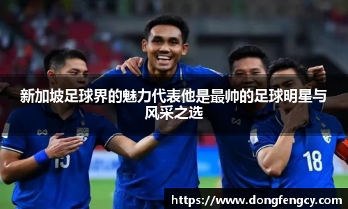 新加坡足球界的魅力代表他是最帅的足球明星与风采之选