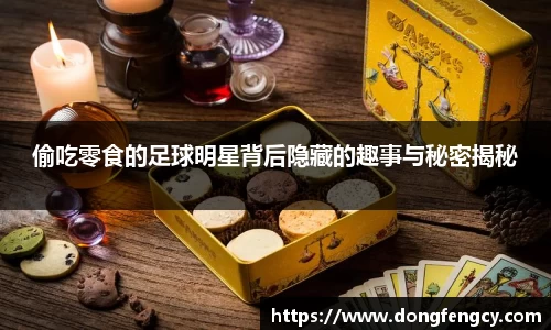 偷吃零食的足球明星背后隐藏的趣事与秘密揭秘