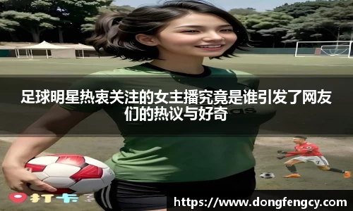 足球明星热衷关注的女主播究竟是谁引发了网友们的热议与好奇